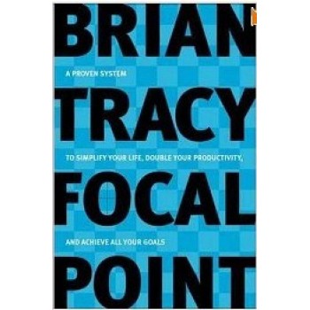 Focal Point: A Proven System to Simplify Your Life, Double Your Productivity, and Achieve All Your Goals by Brian Tracy